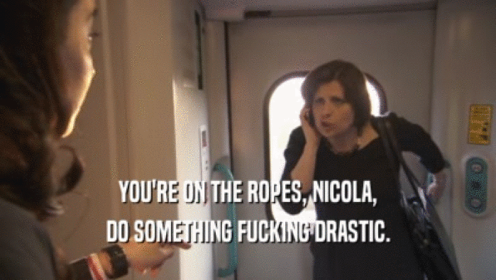 YOU'RE ON THE ROPES, NICOLA, DO SOMETHING FUCKING DRASTIC. 