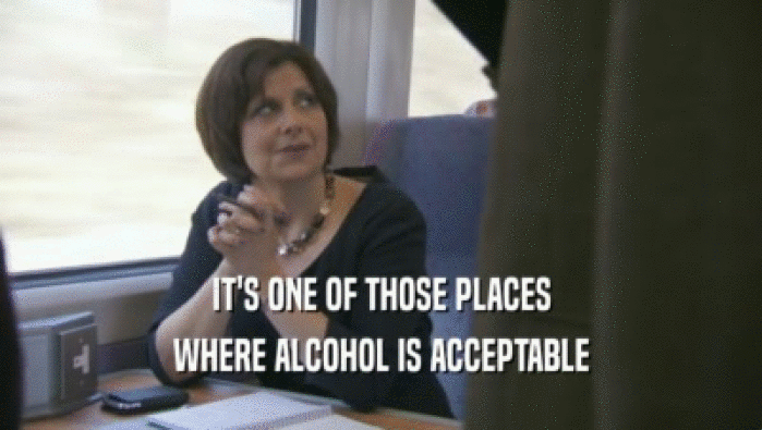 IT'S ONE OF THOSE PLACES WHERE ALCOHOL IS ACCEPTABLE 