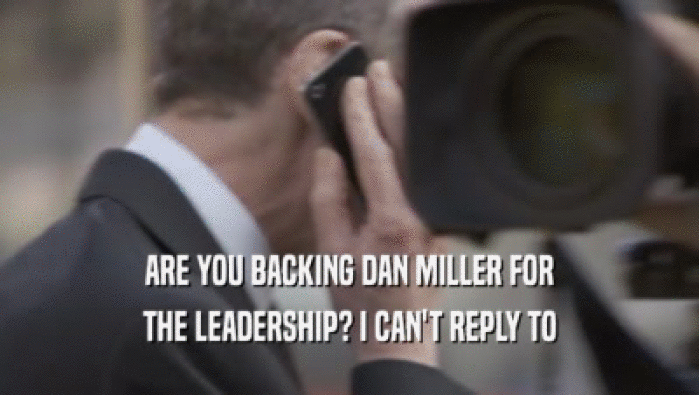 ARE YOU BACKING DAN MILLER FOR THE LEADERSHIP? I CAN'T REPLY TO THE LEADERSHIP? I CAN'T REPLY TO