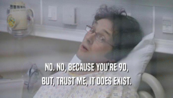 NO. NO, BECAUSE YOU'RE 90, BUT, TRUST ME, IT DOES EXIST. 