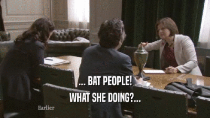 ... BAT PEOPLE! WHAT SHE DOING?... WHAT SHE DOING?...