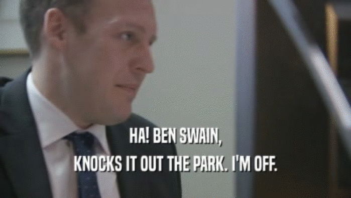 HA! BEN SWAIN,
 KNOCKS IT OUT THE PARK. I'M OFF.
 