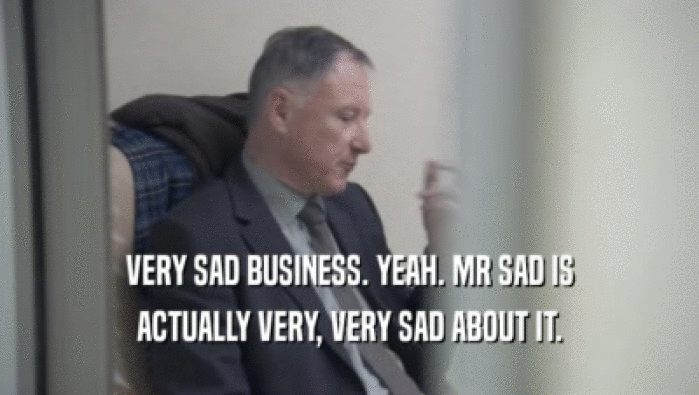 VERY SAD BUSINESS. YEAH. MR SAD IS
 ACTUALLY VERY, VERY SAD ABOUT IT.
 