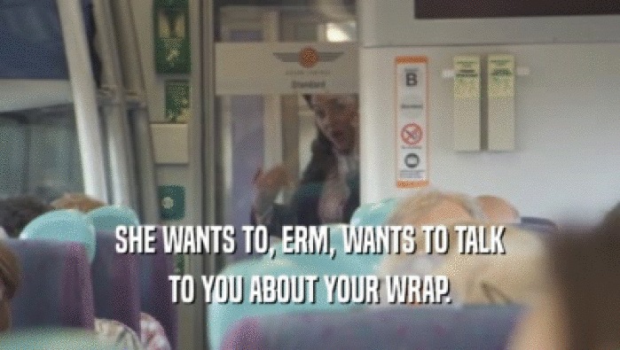 SHE WANTS TO, ERM, WANTS TO TALK TO YOU ABOUT YOUR WRAP. 