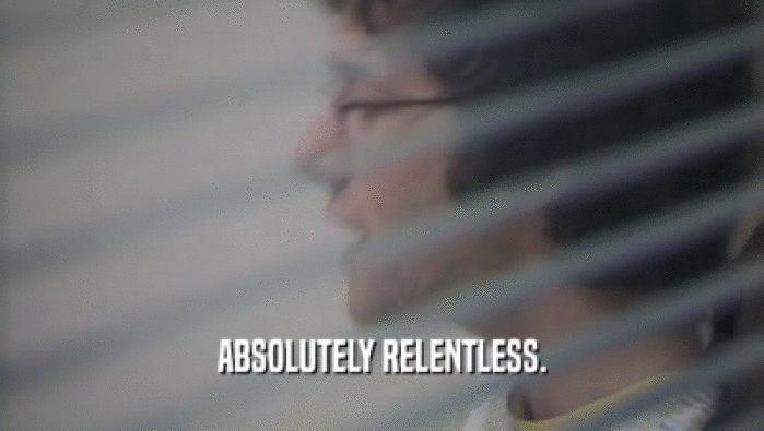 ABSOLUTELY RELENTLESS.  