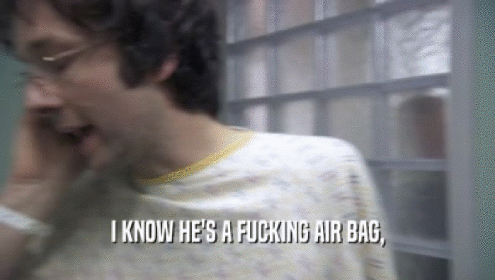 I KNOW HE'S A FUCKING AIR BAG,
  