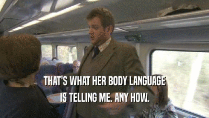 THAT'S WHAT HER BODY LANGUAGE IS TELLING ME. ANY HOW. 