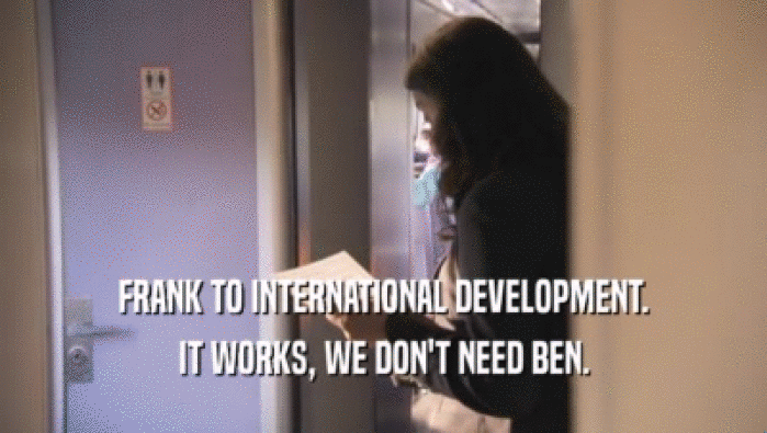 FRANK TO INTERNATIONAL DEVELOPMENT.
 IT WORKS, WE DON'T NEED BEN.
 