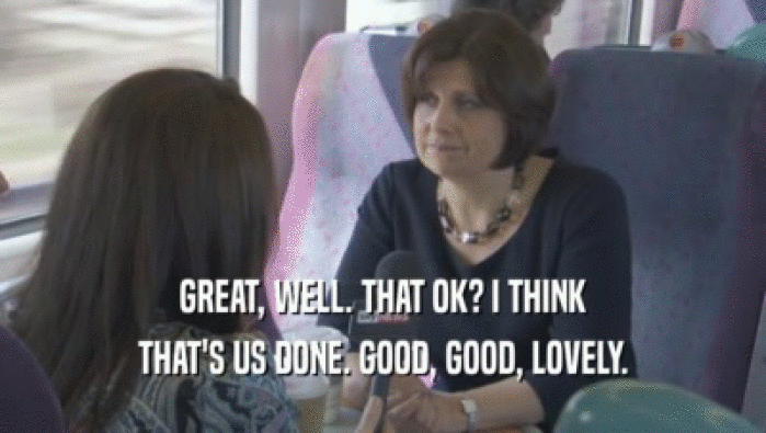 GREAT, WELL. THAT OK? I THINK THAT'S US DONE. GOOD, GOOD, LOVELY. 