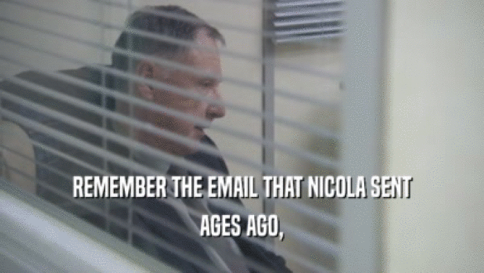 REMEMBER THE EMAIL THAT NICOLA SENT
 AGES AGO,
 