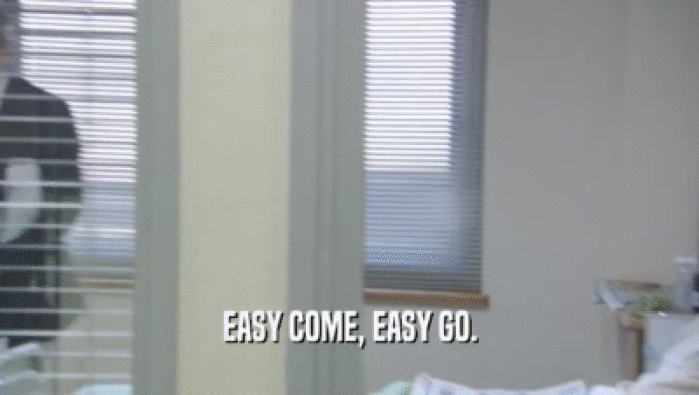 EASY COME, EASY GO.  