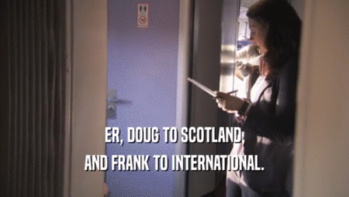ER, DOUG TO SCOTLAND, AND FRANK TO INTERNATIONAL. 