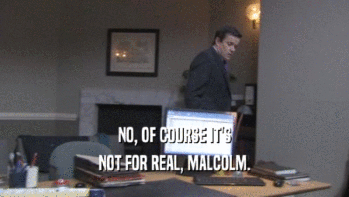 NO, OF COURSE IT'S
 NOT FOR REAL, MALCOLM.
 