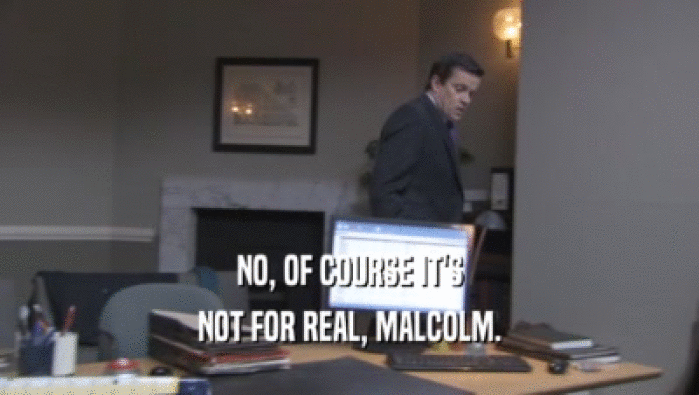 NO, OF COURSE IT'S NOT FOR REAL, MALCOLM. 