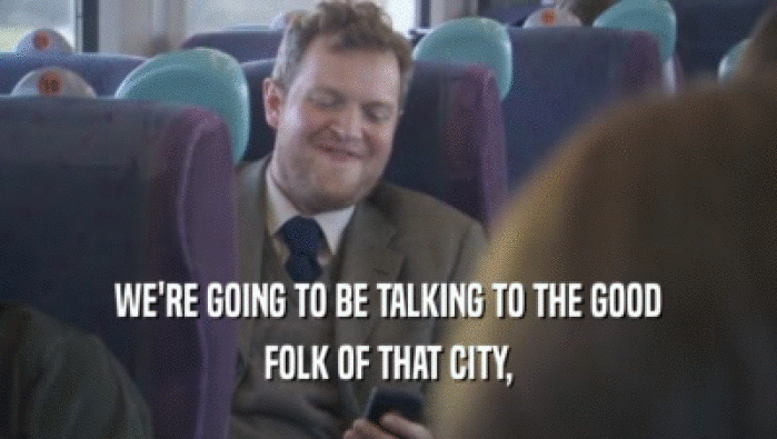 WE'RE GOING TO BE TALKING TO THE GOOD FOLK OF THAT CITY, 
