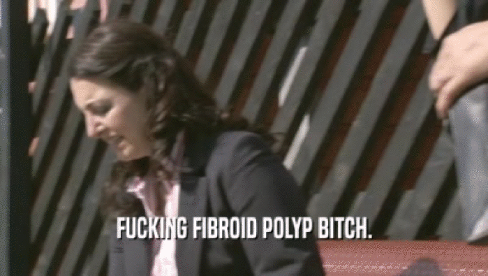 FUCKING FIBROID POLYP BITCH.  