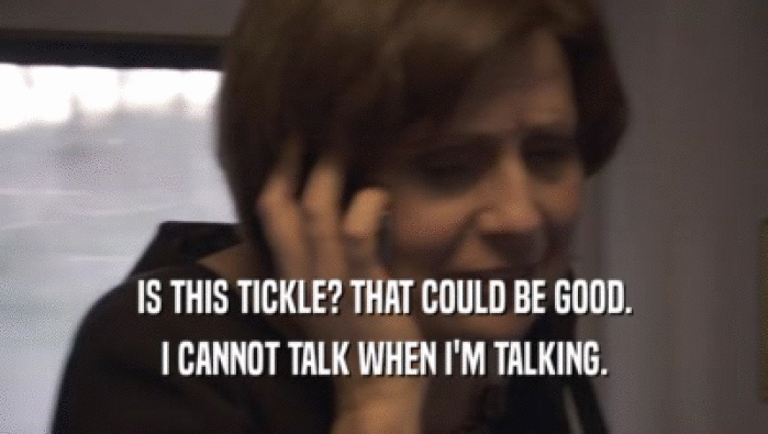 IS THIS TICKLE? THAT COULD BE GOOD. I CANNOT TALK WHEN I'M TALKING. 