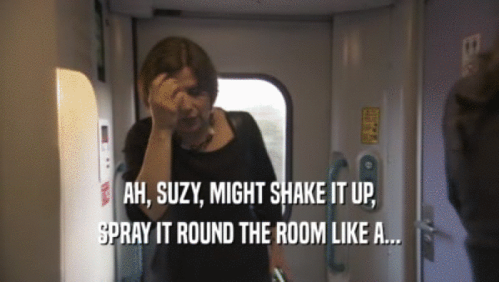 AH, SUZY, MIGHT SHAKE IT UP,
 SPRAY IT ROUND THE ROOM LIKE A...
 