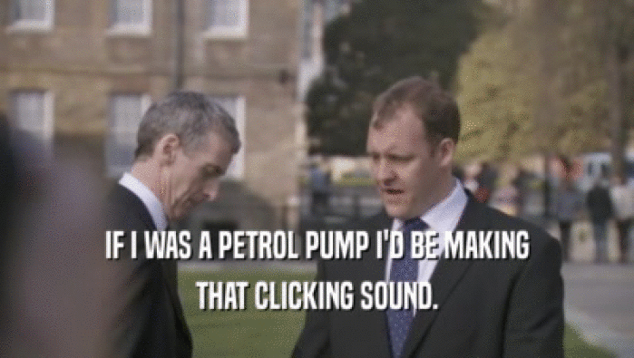 IF I WAS A PETROL PUMP I'D BE MAKING
 THAT CLICKING SOUND.
 
