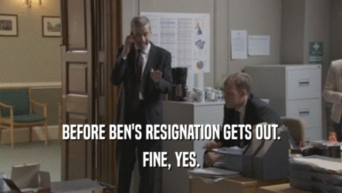 BEFORE BEN'S RESIGNATION GETS OUT. FINE, YES. 