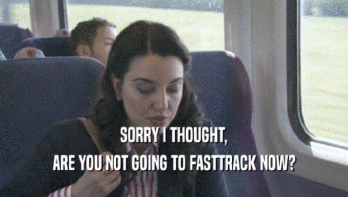 SORRY I THOUGHT,
 ARE YOU NOT GOING TO FASTTRACK NOW?
 
