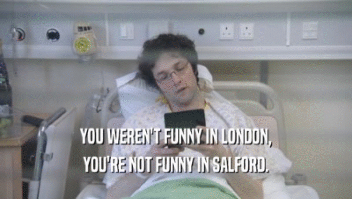 YOU WEREN'T FUNNY IN LONDON, YOU'RE NOT FUNNY IN SALFORD. 