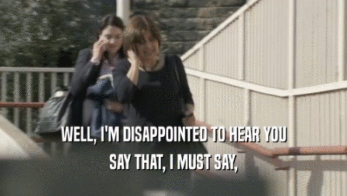 WELL, I'M DISAPPOINTED TO HEAR YOU SAY THAT, I MUST SAY, 