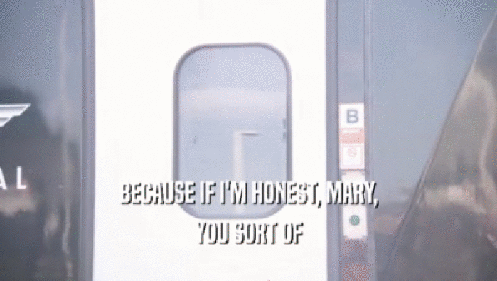 BECAUSE IF I'M HONEST, MARY, YOU SORT OF 