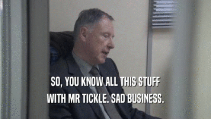 SO, YOU KNOW ALL THIS STUFF WITH MR TICKLE. SAD BUSINESS. 