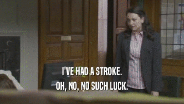 I'VE HAD A STROKE. OH, NO, NO SUCH LUCK. 