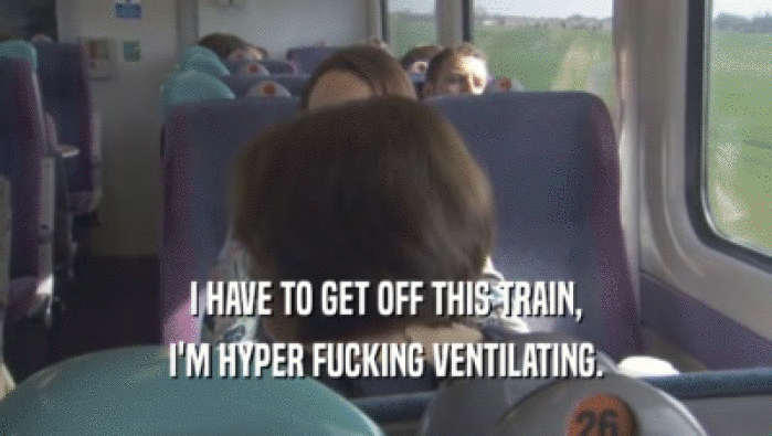 I HAVE TO GET OFF THIS TRAIN,
 I'M HYPER FUCKING VENTILATING.
 
