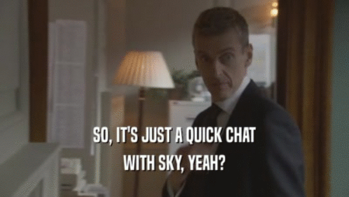 SO, IT'S JUST A QUICK CHAT WITH SKY, YEAH? 