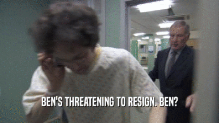 BEN'S THREATENING TO RESIGN. BEN?
  