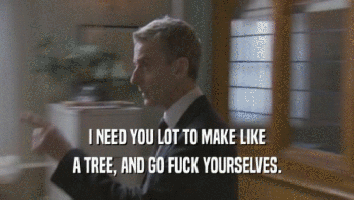 I NEED YOU LOT TO MAKE LIKE A TREE, AND GO FUCK YOURSELVES. 