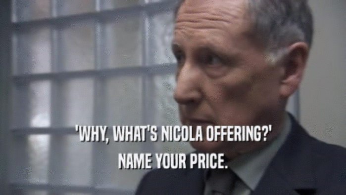 'WHY, WHAT'S NICOLA OFFERING?' NAME YOUR PRICE. 