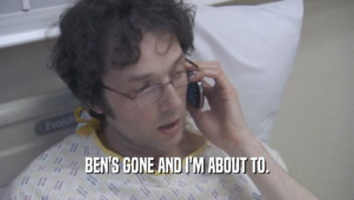 BEN'S GONE AND I'M ABOUT TO.  