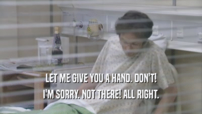LET ME GIVE YOU A HAND. DON'T! I'M SORRY. NOT THERE! ALL RIGHT. 
