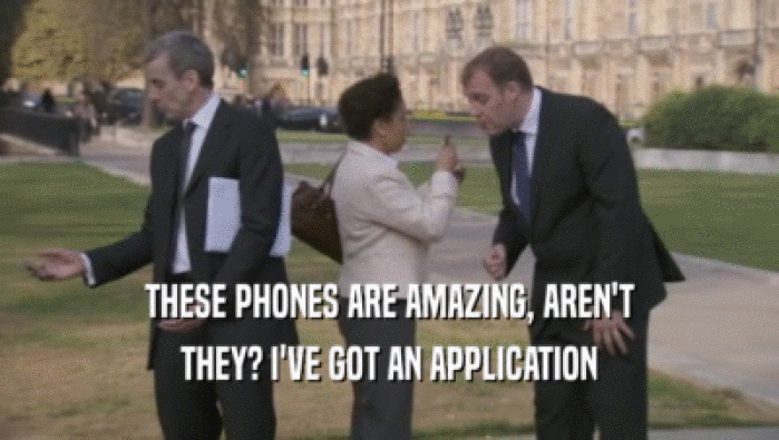 THESE PHONES ARE AMAZING, AREN'T THEY? I'VE GOT AN APPLICATION 