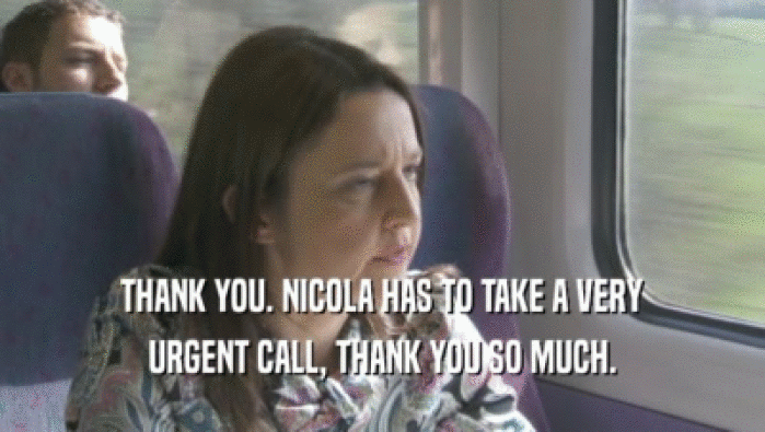 THANK YOU. NICOLA HAS TO TAKE A VERY
 URGENT CALL, THANK YOU SO MUCH.
 