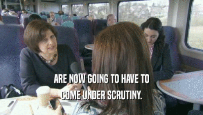ARE NOW GOING TO HAVE TO COME UNDER SCRUTINY. 