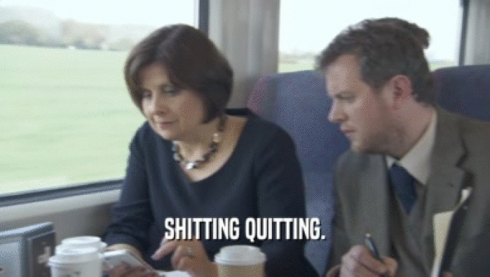 SHITTING QUITTING.  