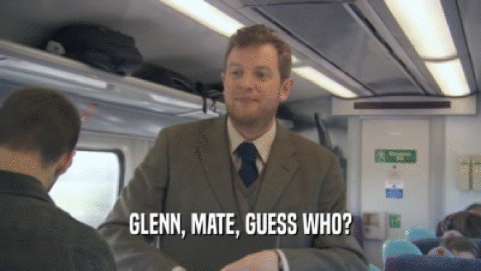 GLENN, MATE, GUESS WHO?  