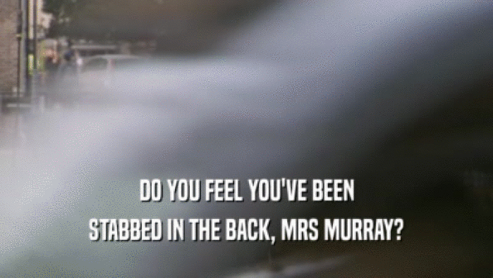 DO YOU FEEL YOU'VE BEEN
 STABBED IN THE BACK, MRS MURRAY?
 