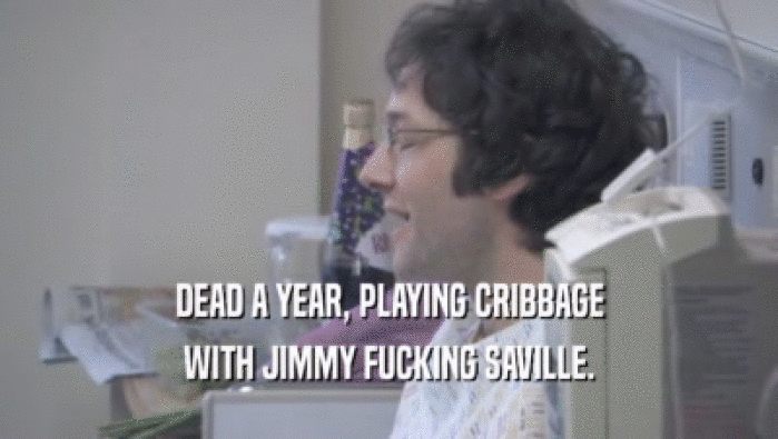 DEAD A YEAR, PLAYING CRIBBAGE WITH JIMMY FUCKING SAVILLE. 