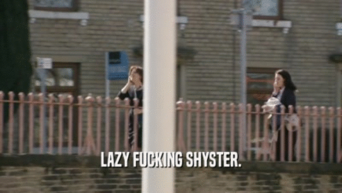 LAZY FUCKING SHYSTER.
  