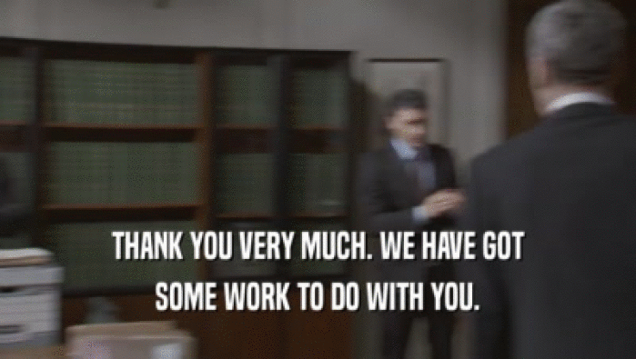 THANK YOU VERY MUCH. WE HAVE GOT SOME WORK TO DO WITH YOU. 