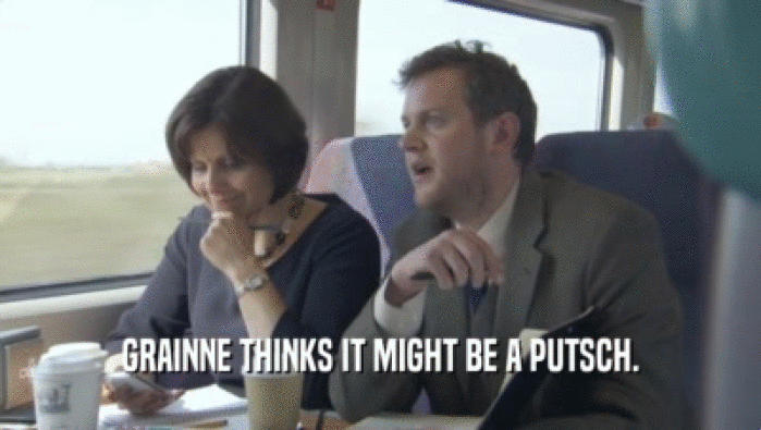 GRAINNE THINKS IT MIGHT BE A PUTSCH.  