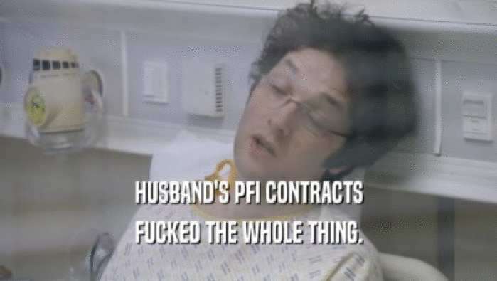 HUSBAND'S PFI CONTRACTS FUCKED THE WHOLE THING. 