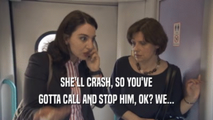 SHE'LL CRASH, SO YOU'VE GOTTA CALL AND STOP HIM, OK? WE... 