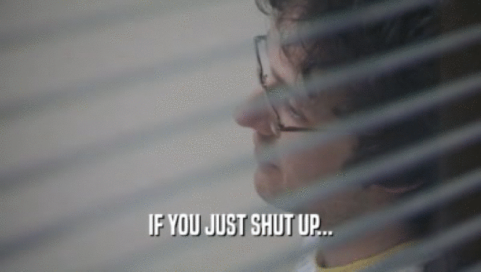 IF YOU JUST SHUT UP...  